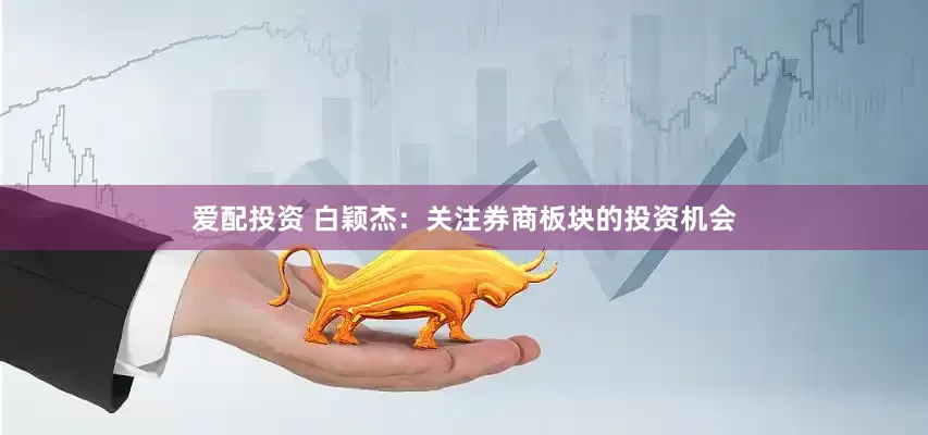 爱配投资 白颖杰：关注券商板块的投资机会