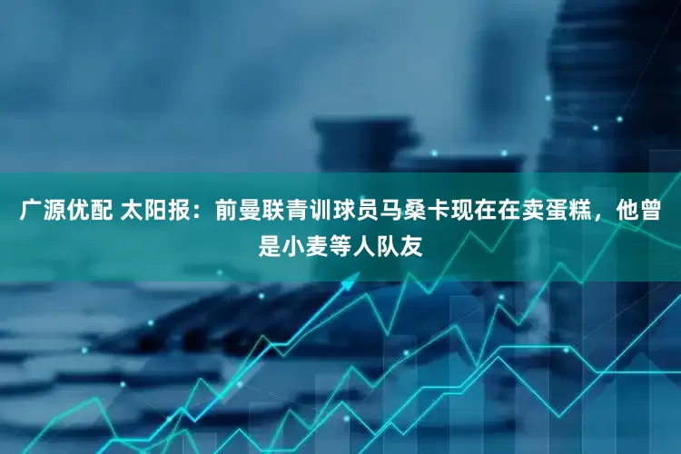 广源优配 太阳报：前曼联青训球员马桑卡现在在卖蛋糕，他曾是小麦等人队友