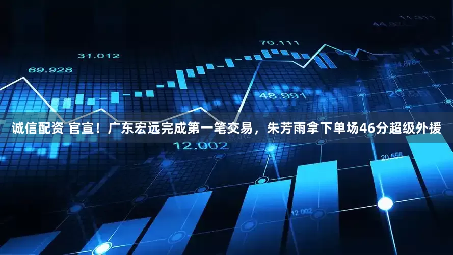 诚信配资 官宣！广东宏远完成第一笔交易，朱芳雨拿下单场46分超级外援