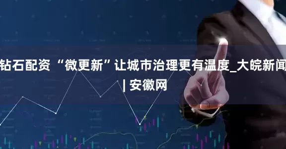 钻石配资 “微更新”让城市治理更有温度_大皖新闻 | 安徽网