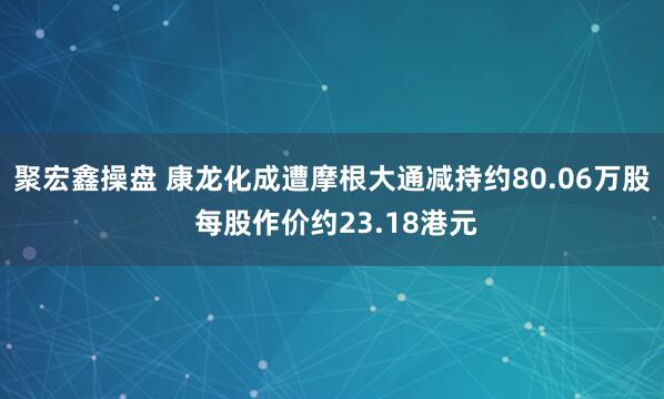 聚宏鑫操盘 康龙化成遭摩根大通减持约80.06万股 每股作价约23.18港元