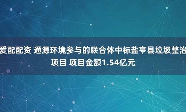 爱配配资 通源环境参与的联合体中标盐亭县垃圾整治项目 项目金额1.54亿元