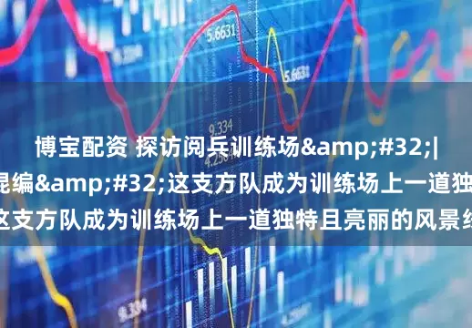 博宝配资 探访阅兵训练场&#32;|&#32;男女混编&#32;这支方队成为训练场上一道独特且亮丽的风景线