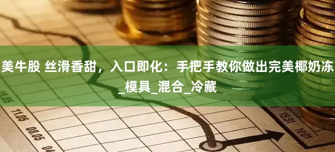美牛股 丝滑香甜，入口即化：手把手教你做出完美椰奶冻_模具_混合_冷藏