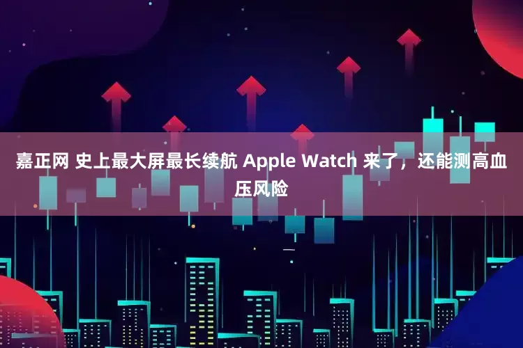 嘉正网 史上最大屏最长续航 Apple Watch 来了，还能测高血压风险