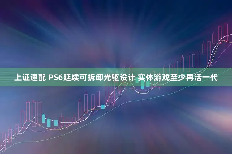 上证速配 PS6延续可拆卸光驱设计 实体游戏至少再活一代