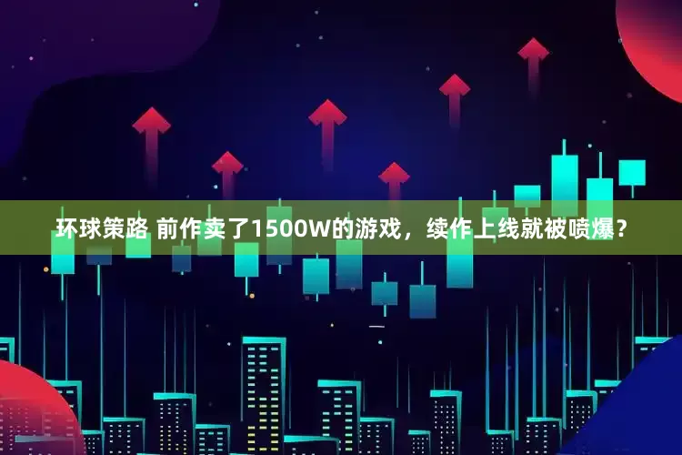 环球策路 前作卖了1500W的游戏，续作上线就被喷爆？