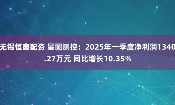 无锡恒鑫配资 星图测控：2025年一季度净利润1340.27万元 同比增长10.35%