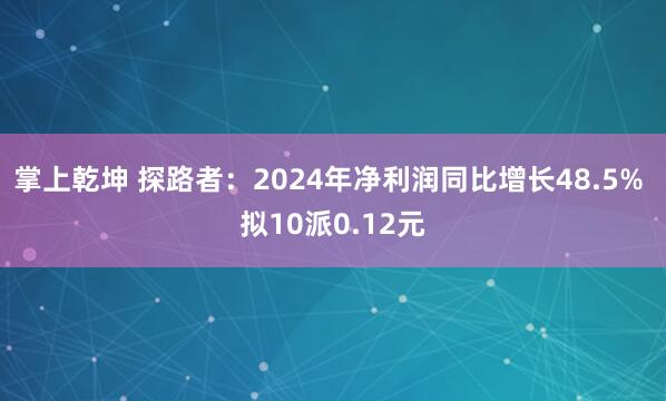 掌上乾坤 探路者：2024年净利润同比增长48.5% 拟10派0.12元