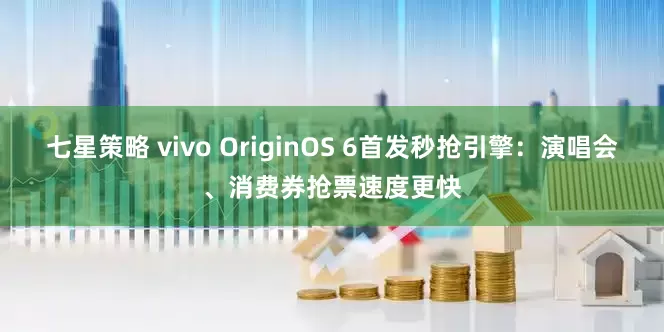 七星策略 vivo OriginOS 6首发秒抢引擎：演唱会、消费券抢票速度更快