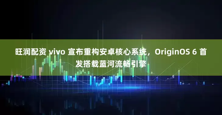 旺润配资 vivo 宣布重构安卓核心系统，OriginOS 6 首发搭载蓝河流畅引擎