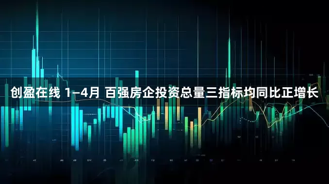 创盈在线 1—4月 百强房企投资总量三指标均同比正增长