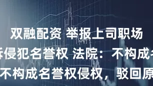 双融配资 举报上司职场霸凌后被诉侵犯名誉权 法院：不构成名誉权侵权，驳回原告诉请