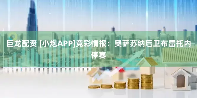 巨龙配资 [小炮APP]竞彩情报：奥萨苏纳后卫布雷托内停赛
