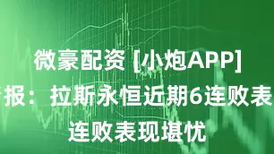 微豪配资 [小炮APP]竞彩情报：拉斯永恒近期6连败表现堪忧