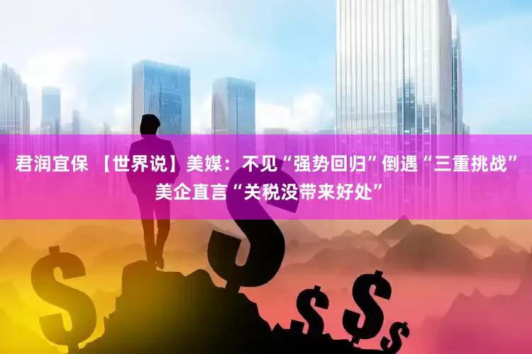 君润宜保 【世界说】美媒：不见“强势回归”倒遇“三重挑战” 美企直言“关税没带来好处”