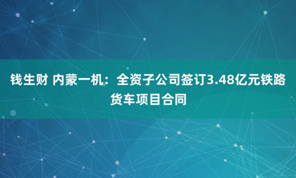 钱生财 内蒙一机：全资子公司签订3.48亿元铁路货车项目合同