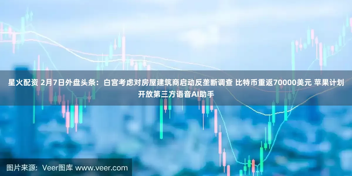 星火配资 2月7日外盘头条：白宫考虑对房屋建筑商启动反垄断调查 比特币重返70000美元 苹果计划开放第三方语音AI助手