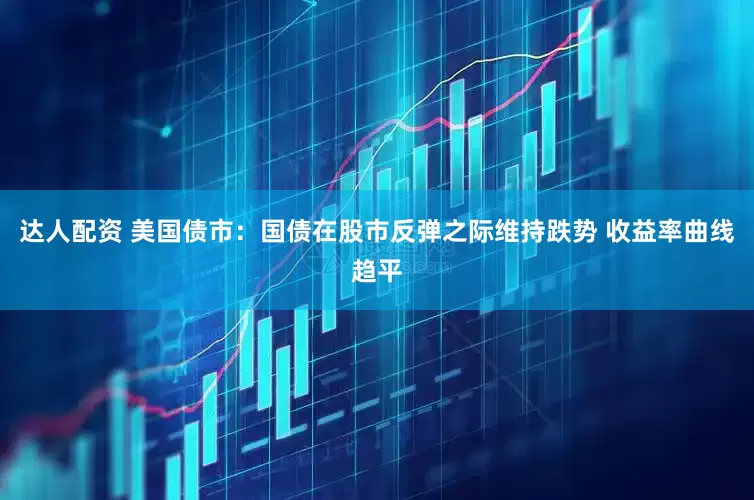 达人配资 美国债市：国债在股市反弹之际维持跌势 收益率曲线趋平