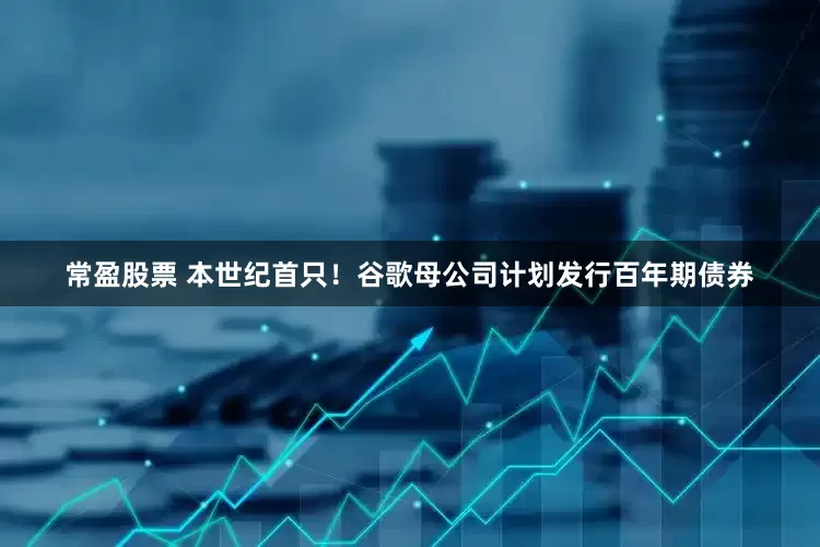 常盈股票 本世纪首只！谷歌母公司计划发行百年期债券