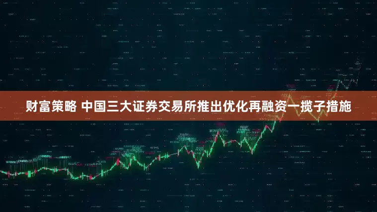 财富策略 中国三大证券交易所推出优化再融资一揽子措施