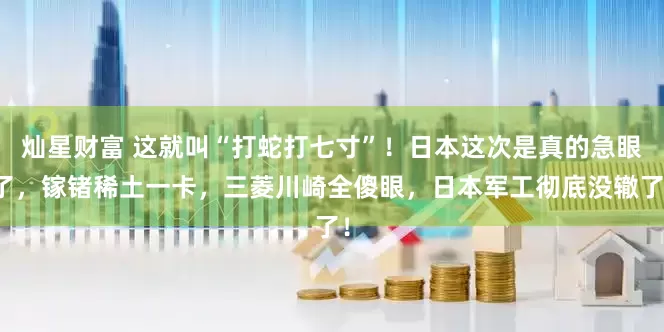 灿星财富 这就叫“打蛇打七寸”！日本这次是真的急眼了，镓锗稀土一卡，三菱川崎全傻眼，日本军工彻底没辙了！
