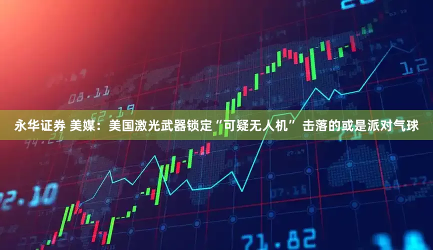 永华证券 美媒：美国激光武器锁定“可疑无人机” 击落的或是派对气球