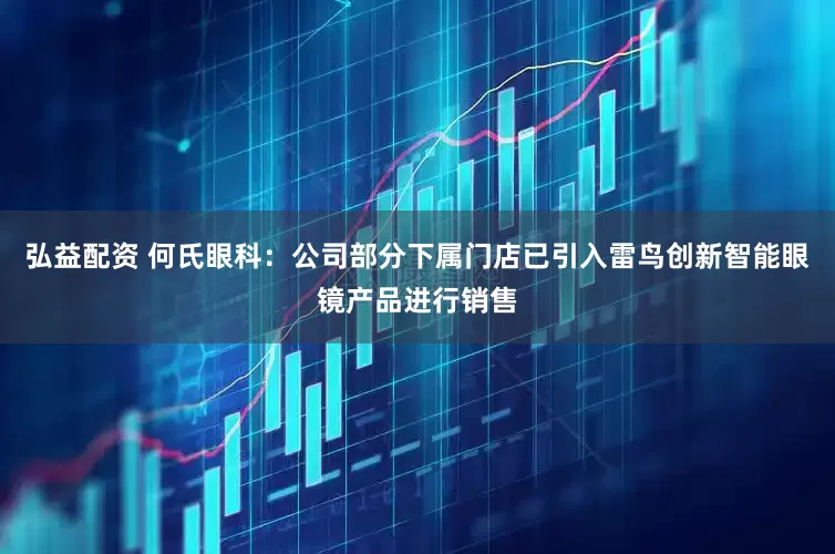 弘益配资 何氏眼科：公司部分下属门店已引入雷鸟创新智能眼镜产品进行销售