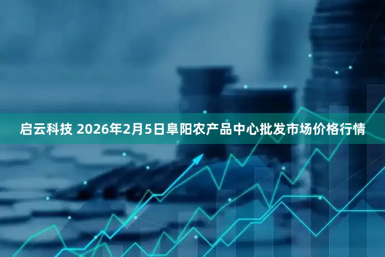 启云科技 2026年2月5日阜阳农产品中心批发市场价格行情
