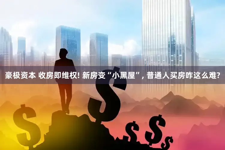 豪极资本 收房即维权! 新房变“小黑屋”, 普通人买房咋这么难?